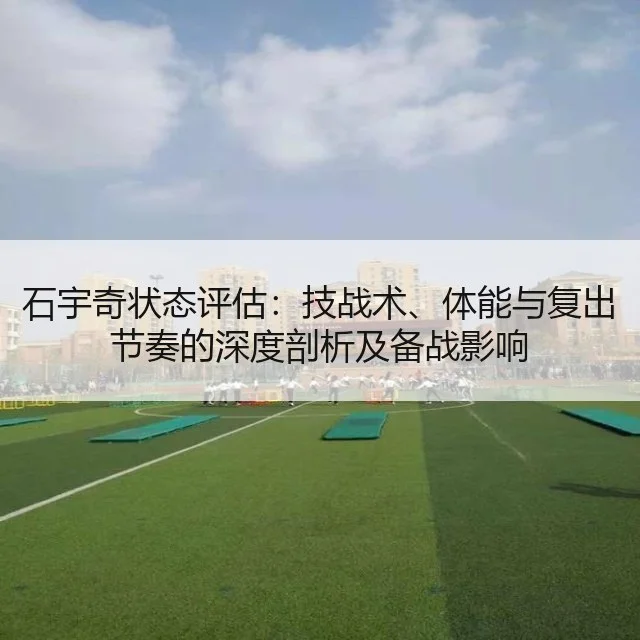 石宇奇状态评估：技战术、体能与复出节奏的深度剖析及备战影响